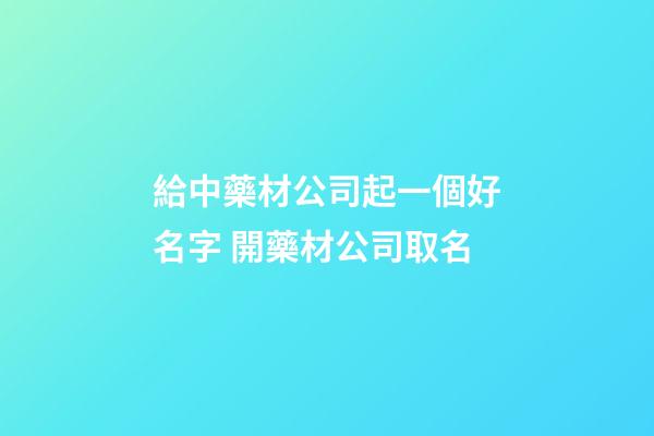 給中藥材公司起一個好名字 開藥材公司取名-第1張-公司起名-玄機派